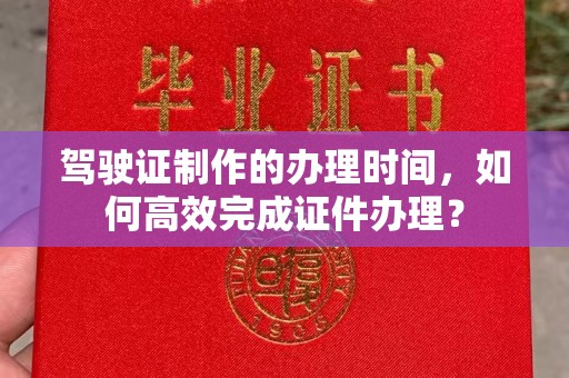 石阡驾驶证制作的办理时间，如何高效完成证件办理？